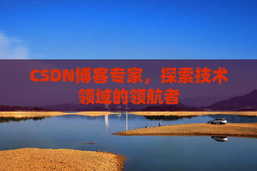 CSDN博客专家,探索技术领域的领航者 CSDN博客专家,探索技术领域的领航者